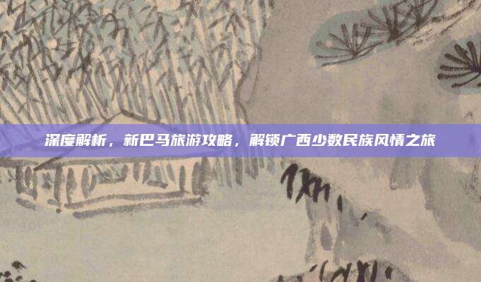 深度解析，新巴马旅游攻略，解锁广西少数民族风情之旅