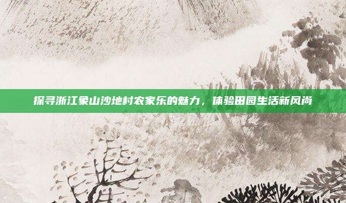 探寻浙江象山沙地村农家乐的魅力，体验田园生活新风尚