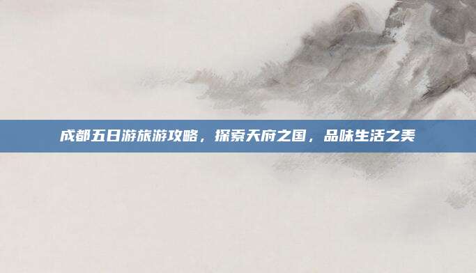 成都五日游旅游攻略,探索天府之国,品味生活之美