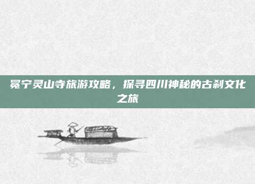 冕宁灵山寺旅游攻略，探寻四川神秘的古刹文化之旅