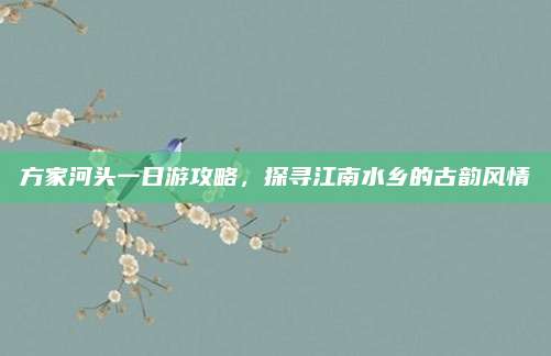 方家河头一日游攻略,探寻江南水乡的古韵风情