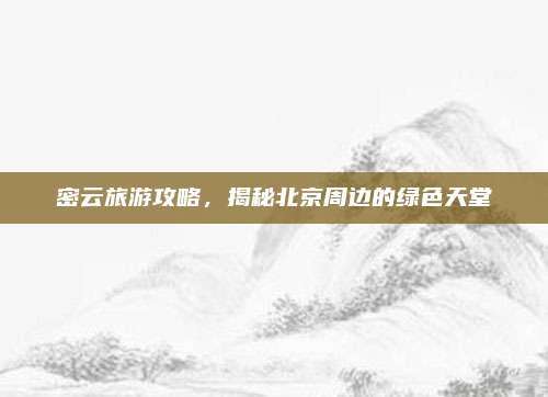 密云旅游攻略，揭秘北京周边的绿色天堂