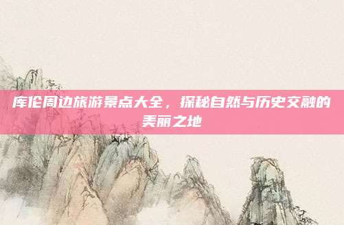 库伦周边旅游景点大全,探秘自然与历史交融的美丽之地