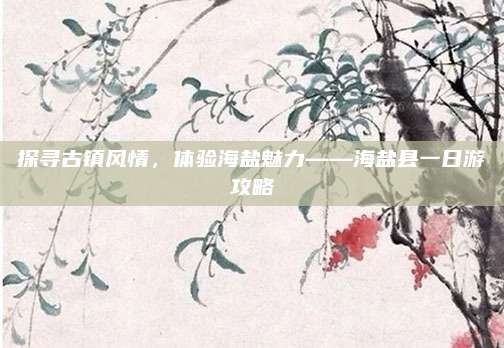 探寻古镇风情,体验海盐魅力——海盐县一日游攻略