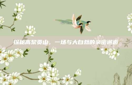 探秘高黎贡山，一场与大自然的亲密邂逅