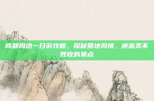 成都周边一日游攻略，探秘蜀地风情，邂逅美不胜收的景点