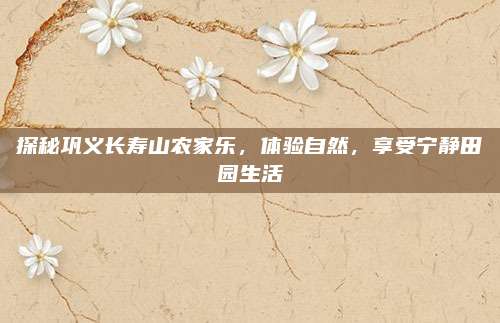探秘巩义长寿山农家乐,体验自然,享受宁静田园生活