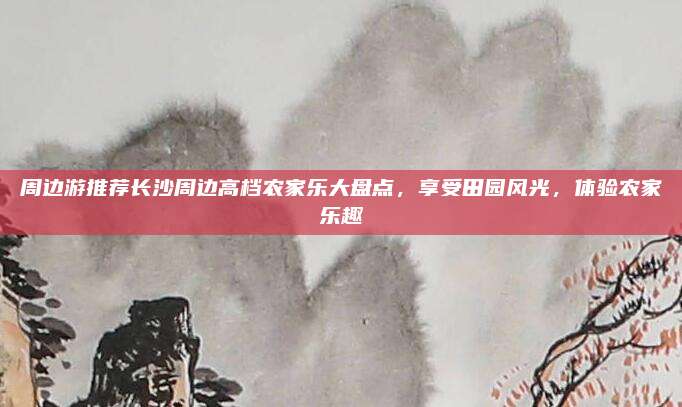 周边游推荐长沙周边高档农家乐大盘点,享受田园风光,体验农家乐趣