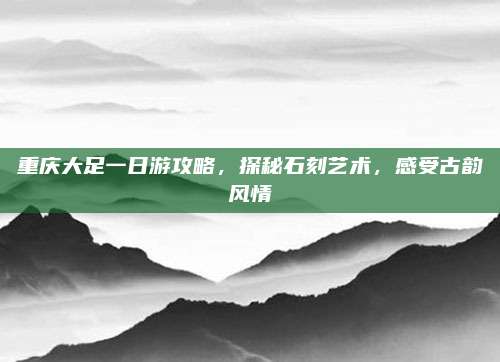 重庆大足一日游攻略,探秘石刻艺术,感受古韵风情
