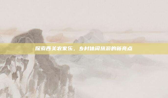 探索西关农家乐,乡村休闲旅游的新亮点