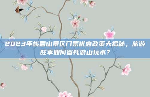 2023年峨眉山景区门票优惠政策大揭秘，旅游旺季如何省钱游山玩水？