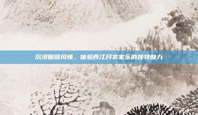沉浸田园风情,体验西江月农家乐的独特魅力