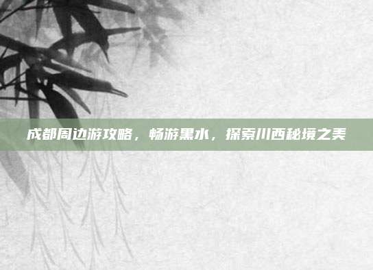 成都周边游攻略，畅游黑水，探索川西秘境之美