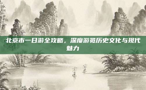 北京市一日游全攻略,深度游览历史文化与现代魅力