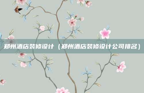 郑州酒店装修设计(郑州酒店装修设计公司排名)