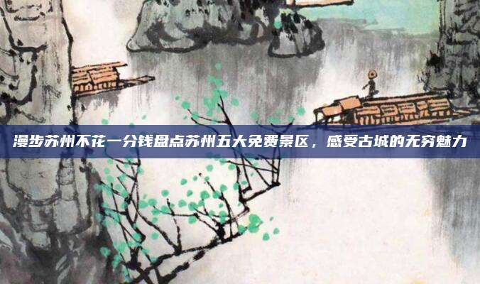 漫步苏州不花一分钱盘点苏州五大免费景区，感受古城的无穷魅力