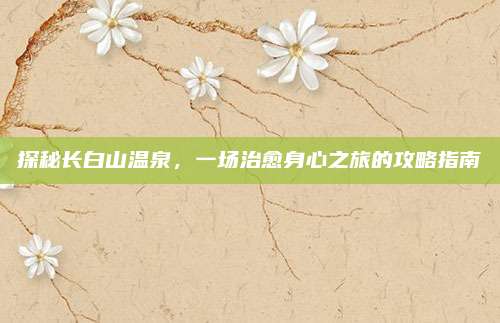 探秘长白山温泉,一场治愈身心之旅的攻略指南