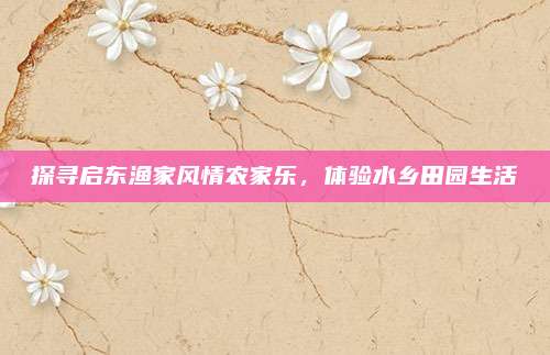 探寻启东渔家风情农家乐，体验水乡田园生活