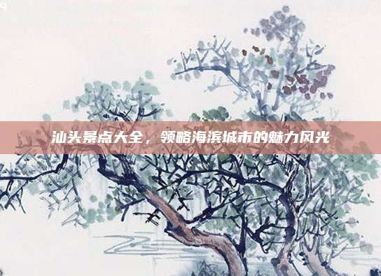 汕头景点大全,领略海滨城市的魅力风光