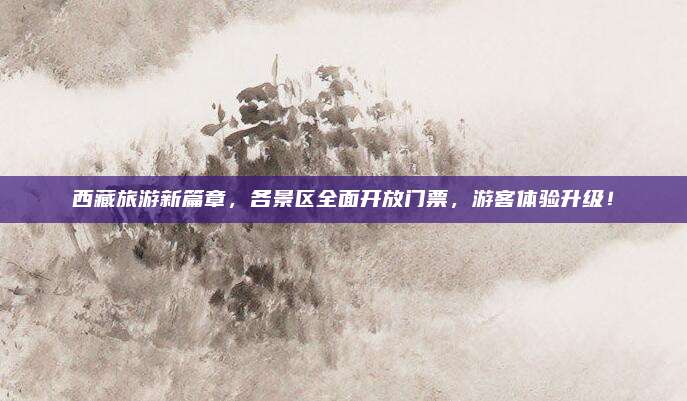 西藏旅游新篇章，各景区全面开放门票，游客体验升级！