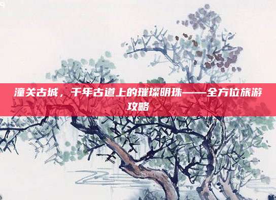 潼关古城,千年古道上的璀璨明珠——全方位旅游攻略
