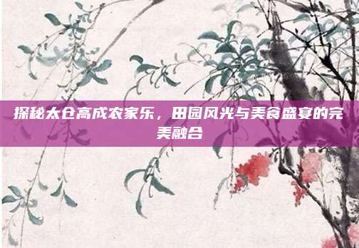 探秘太仓高成农家乐,田园风光与美食盛宴的完美融合