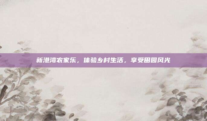 新港湾农家乐,体验乡村生活,享受田园风光