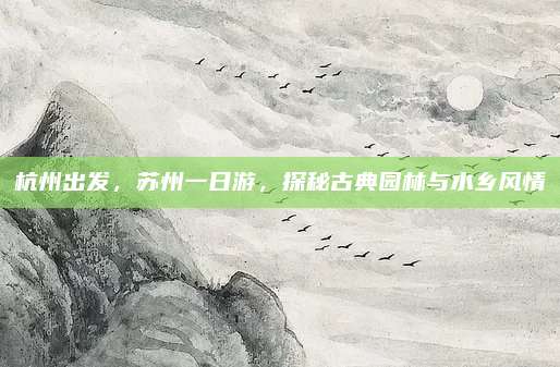 杭州出发,苏州一日游,探秘古典园林与水乡风情