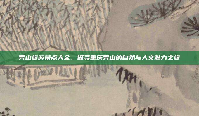 秀山旅游景点大全,探寻重庆秀山的自然与人文魅力之旅