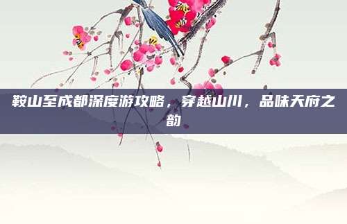 鞍山至成都深度游攻略,穿越山川,品味天府之韵