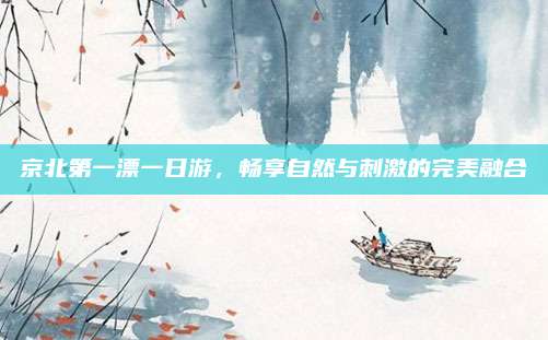 京北第一漂一日游,畅享自然与刺激的完美融合