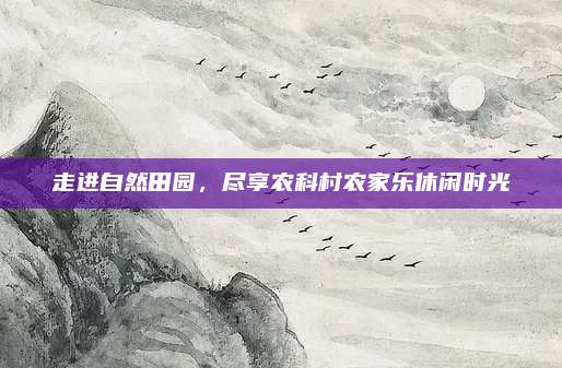 走进自然田园,尽享农科村农家乐休闲时光