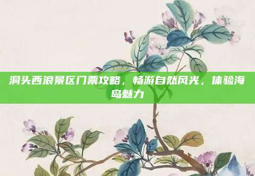 洞头西浪景区门票攻略,畅游自然风光,体验海岛魅力