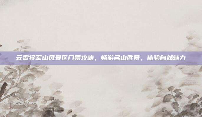 云霄将军山风景区门票攻略,畅游名山胜景,体验自然魅力