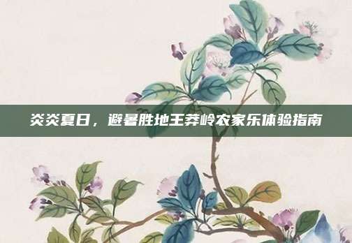 炎炎夏日,避暑胜地王莽岭农家乐体验指南