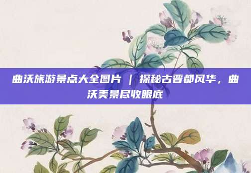 曲沃旅游景点大全图片 | 探秘古晋都风华,曲沃美景尽收眼底