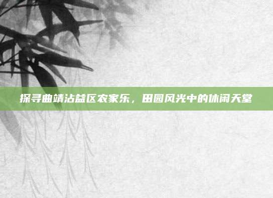 探寻曲靖沾益区农家乐,田园风光中的休闲天堂