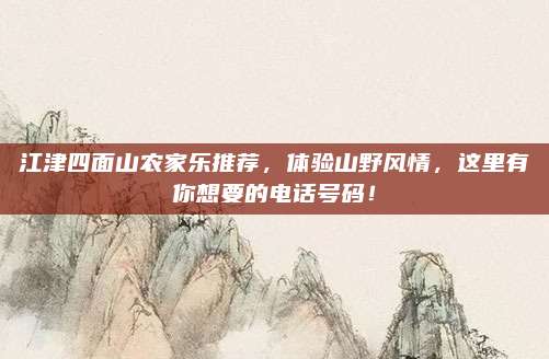 江津四面山农家乐推荐,体验山野风情,这里有你想要的电话号码!
