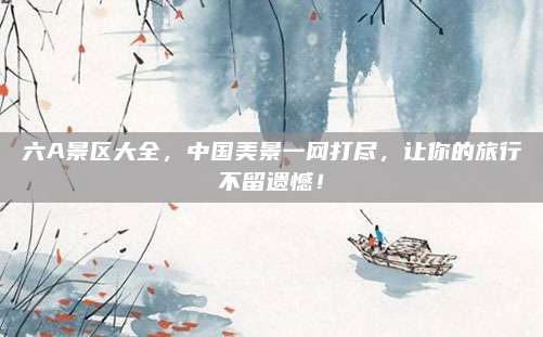 六A景区大全,中国美景一网打尽,让你的旅行不留遗憾!