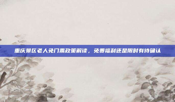 重庆景区老人免门票政策解读，免费福利还是限时有待确认