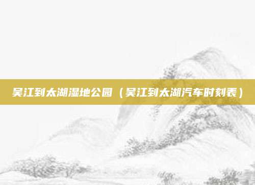吴江到太湖湿地公园（吴江到太湖汽车时刻表）