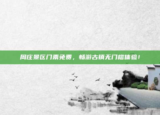 周庄景区门票免费,畅游古镇无门槛体验!