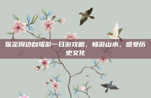 保定周边自驾游一日游攻略，畅游山水，感受历史文化