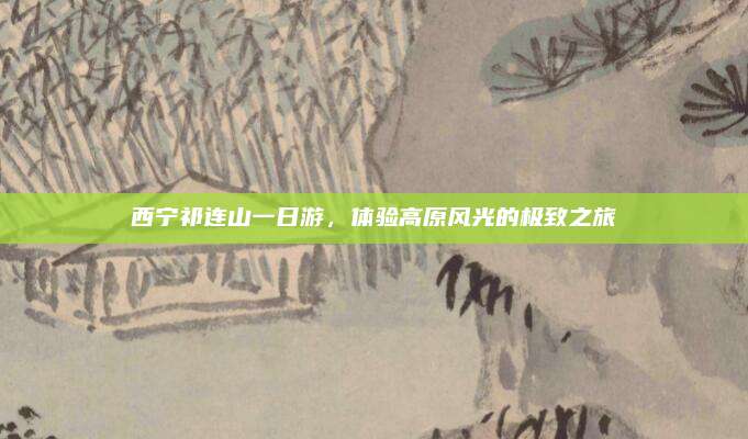 西宁祁连山一日游，体验高原风光的极致之旅