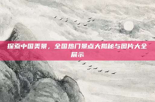 探索中国美景，全国热门景点大揭秘与图片大全展示