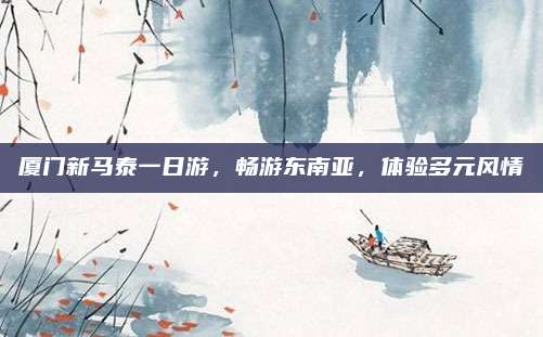 厦门新马泰一日游,畅游东南亚,体验多元风情