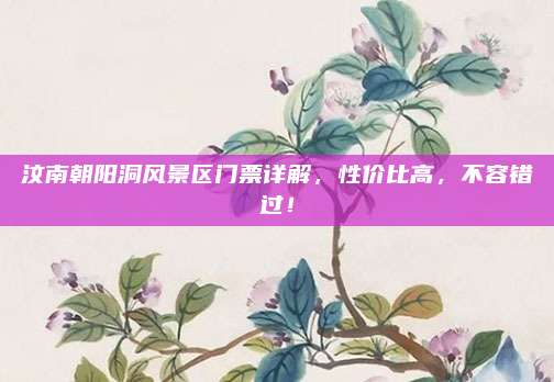 汶南朝阳洞风景区门票详解,性价比高,不容错过!