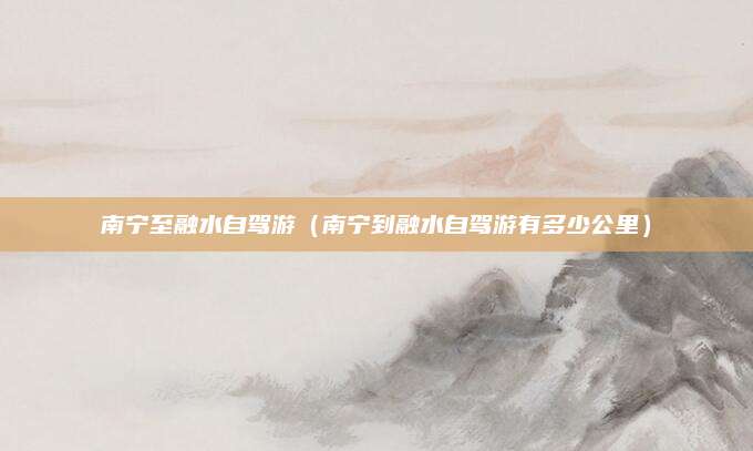 南宁至融水自驾游（南宁到融水自驾游有多少公里）