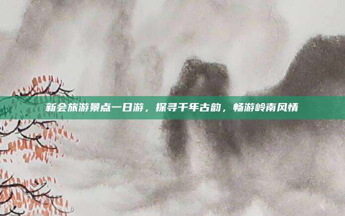 新会旅游景点一日游,探寻千年古韵,畅游岭南风情