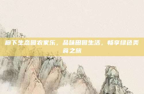 廊下生态园农家乐，品味田园生活，畅享绿色美食之旅